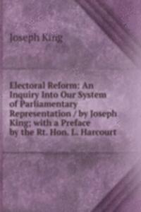 Electoral Reform: An Inquiry Into Our System of Parliamentary Representation / by Joseph King; with a Preface by the Rt. Hon. L. Harcourt