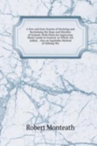 New and Easy System of Draining and Reclaiming the Bogs and Marshes of Ireland: With Plans for Improving Waste Lands in General. to Which Are Added, . Also an Equitable Method of Valuing Wo