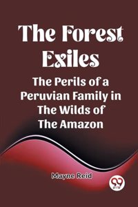 Forest Exiles The Perils of a Peruvian Family in the Wilds of the Amazon