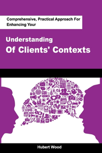 Comprehensive, Practical Approach For Enhancing Your Understanding Of Clients' Contexts