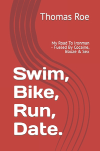 Swim, Bike, Run, Date...: My Road To Ironman - Fueled By Cocaine, Booze & Sex