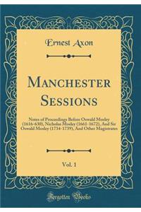 Manchester Sessions, Vol. 1: Notes of Proceedings Before Oswald Mosley (1616-630), Nicholas Mosley (1661-1672), and Sir Oswald Mosley (1734-1739), and Other Magistrates (Classic Reprint)