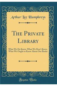 The Private Library: What We Do Know, What We Don't Know, What We Ought to Know about Our Books (Classic Reprint)