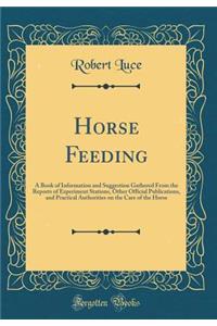 Horse Feeding: A Book of Information and Suggestion Gathered from the Reports of Experiment Stations, Other Official Publications, and Practical Authorities on the Care of the Horse (Classic Reprint)