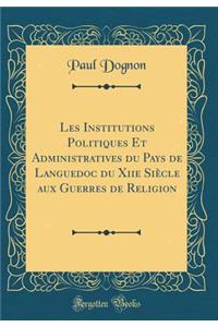 Les Institutions Politiques Et Administratives Du Pays de Languedoc Du Xiie Siï¿½cle Aux Guerres de Religion (Classic Reprint)