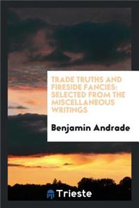 Trade Truths and Fireside Fancies: Selected from the Miscellaneous Writings of Benjamin Andrade