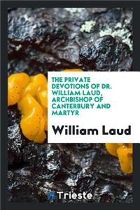 The Private Devotions of Dr. William Laud, Archbishop of Canterbury and Martyr
