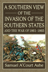 Southern View of the Invasion of the Southern States and War of 1861-65