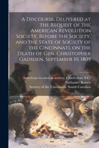Discourse, Delivered at the Request of the American Revolution Society, Before the Society, and the State of Society of the Cincinnati, on the Death of Gen. Christopher Gadsden, September 10, 1805