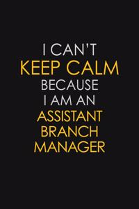 I Can't Keep Calm Because I Am An Assistant Branch Manager