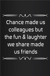Chance made us colleagues but the fun & laughter we share made us friends