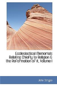 Ecclesiastical Memorials Relating Chiefly to Religion & the Reformation of It, Volume I