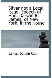Silver Not a Local Issue. Speech of Hon. Darwin R. James, of New York, in the House