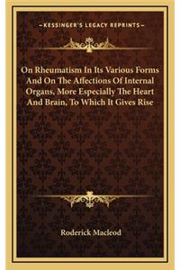 On Rheumatism in Its Various Forms and on the Affections of Internal Organs, More Especially the Heart and Brain, to Which It Gives Rise