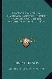 Practical Examples In Quantitative Analysis, Forming A Concise Guide To The Analysis Of Water, Etc. (1873)