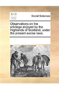 Observations on the Privilege Enjoyed by the Highlands of Scotland, Under the Present Excise Laws.