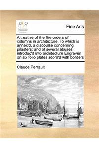 Treatise of the Five Orders of Columns in Architecture, to Which Is Annex'd, a Discourse Concerning Pilasters