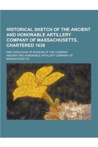 Historical Sketch of the Ancient and Honorable Artillery Company of Massachusetts, Chartered 1638; And Catalogue of Museum of the Company