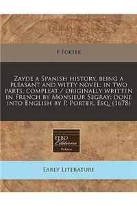 Zayde a Spanish History, Being a Pleasant and Witty Novel: In Two Parts, Compleat / Originally Written in French by Monsieur Segray; Done Into English by P. Porter, Esq. (1678): In Two Parts, Compleat / Originally Written in French by Monsieur Segray; Done Into English by P. Porter, Esq. (1678)