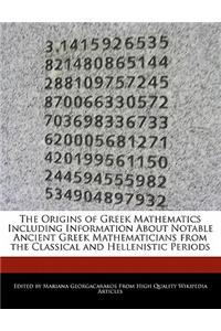 The Origins of Greek Mathematics Including Information about Notable Ancient Greek Mathematicians from the Classical and Hellenistic Periods