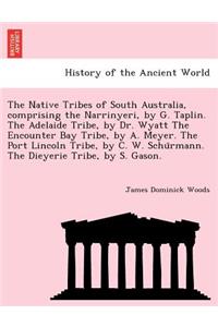 Native Tribes of South Australia, Comprising the Narrinyeri, by G. Taplin. the Adelaide Tribe, by Dr. Wyatt the Encounter Bay Tribe, by A. Meyer. the Port Lincoln Tribe, by C. W. Schu Rmann. the Dieyerie Tribe, by S. Gason.