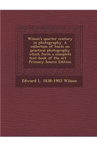 Wilson's Quarter Century in Photography. a Collection of Hints on Practical Photography Which Form a Complete Text-Book of the Art - Primary Source Ed