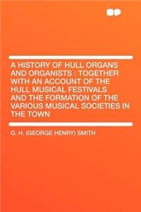 A History of Hull Organs and Organists: Together with an Account of the Hull Musical Festivals and the Formation of the Various Musical Societies in the Town