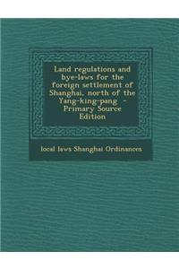 Land Regulations and Bye-Laws for the Foreign Settlement of Shanghai, North of the Yang-King-Pang