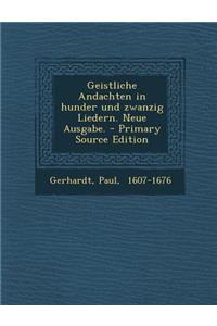 Geistliche Andachten in Hunder Und Zwanzig Liedern. Neue Ausgabe.