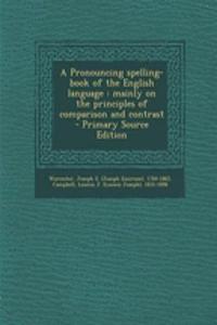 A Pronouncing Spelling-Book of the English Language: Mainly on the Principles of Comparison and Contrast