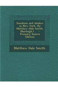 Sunshine and Shadow in New York. by Matthew Hale Smith. (Burleigh.) .. - Primary Source Edition