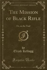 The Mission of Black Rifle: Or, on the Trail (Classic Reprint): Or, on the Trail (Classic Reprint)