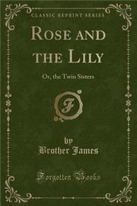 Rose and the Lily: Or, the Twin Sisters (Classic Reprint)