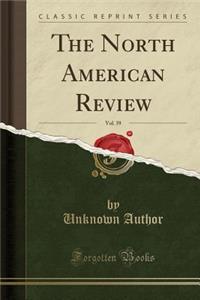 The North American Review, Vol. 39 (Classic Reprint)