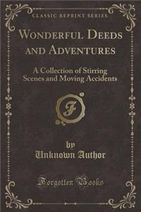 Wonderful Deeds and Adventures: A Collection of Stirring Scenes and Moving Accidents (Classic Reprint)