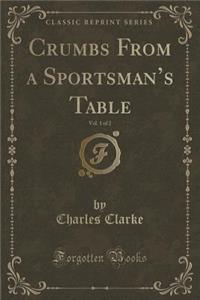 Crumbs from a Sportsman's Table, Vol. 1 of 2 (Classic Reprint)