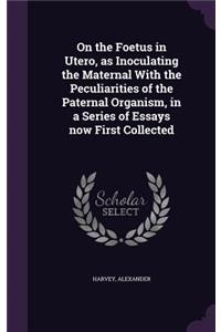 On the Foetus in Utero, as Inoculating the Maternal With the Peculiarities of the Paternal Organism, in a Series of Essays now First Collected