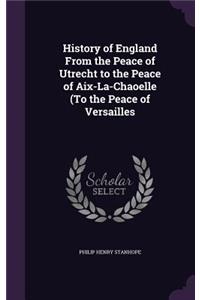 History of England From the Peace of Utrecht to the Peace of Aix-La-Chaoelle (To the Peace of Versailles