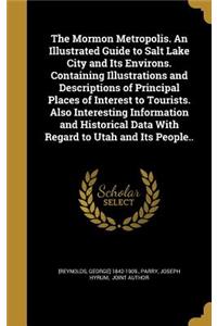 The Mormon Metropolis. an Illustrated Guide to Salt Lake City and Its Environs. Containing Illustrations and Descriptions of Principal Places of Interest to Tourists. Also Interesting Information and Historical Data with Regard to Utah and Its Peop
