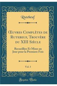 Oeuvres ComplÃ¨tes de Rutebeuf, TrouvÃ¨re Du XIII SiÃ¨cle, Vol. 3: Recueillies Et Mises Au Jour Pour La Premiere Fois (Classic Reprint)