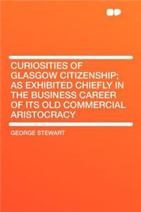 Curiosities of Glasgow Citizenship; As Exhibited Chiefly in the Business Career of Its Old Commercial Aristocracy