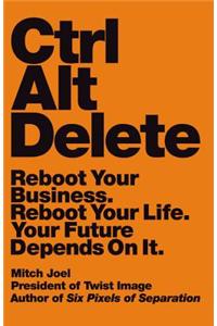 Ctrl Alt Delete: Reboot Your Business. Reboot Your Life. Your Future Depends on It.