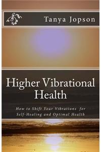 Higher Vibrational Health: How to Shift Your Vibrations for Self-Healing and Optimal Health