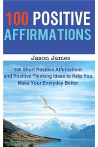 100 Positive Affirmations: 100 Short Positive Affirmations and Positive Thinking Ideas to Help You Make Your Everyday Better