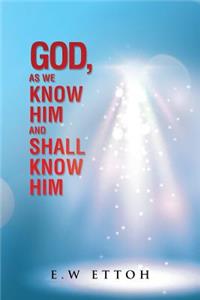 God, as We Know Him and Shall Know Him