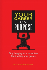 Your Career on Purpose: Stop Begging for a Promotion, Start Selling Your Genius