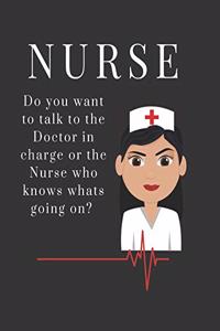 Nurse Do you want to talk to the Doctor in charge or the Nurse who knows whats going on?
