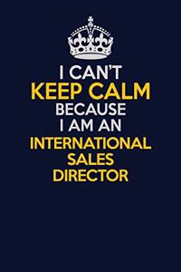 I Can't Keep Calm Because I Am An International Sales Director