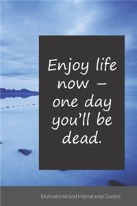 Enjoy life now - one day you'll be dead.