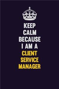Keep Calm Because I Am A Client Service Manager